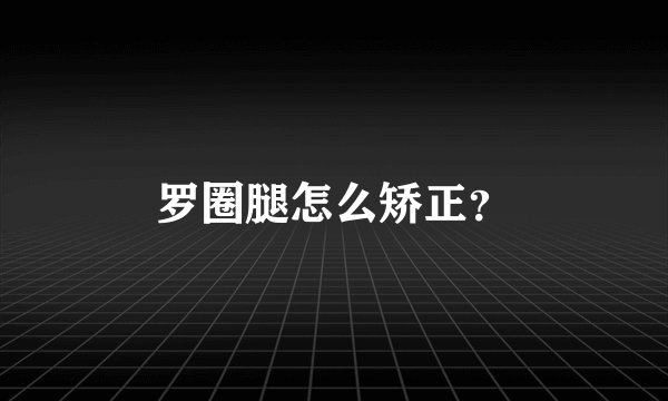 罗圈腿怎么矫正？