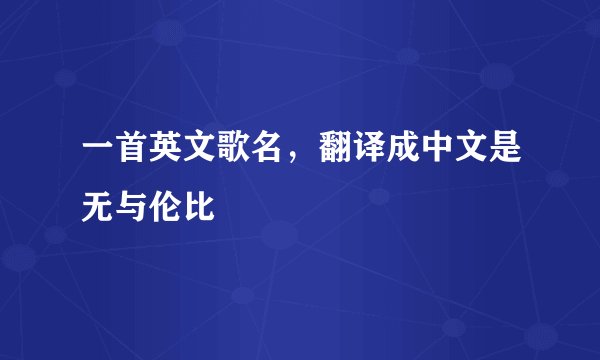 一首英文歌名，翻译成中文是无与伦比