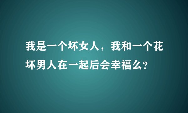 我是一个坏女人，我和一个花坏男人在一起后会幸福么？