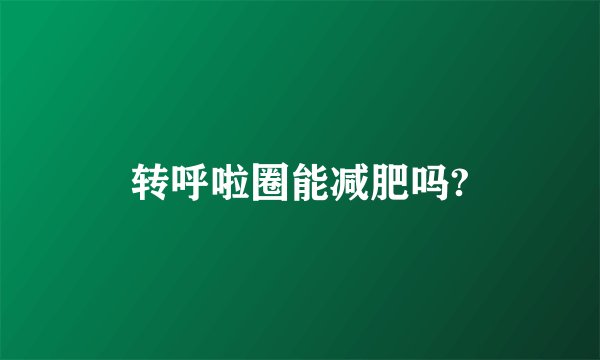 转呼啦圈能减肥吗?