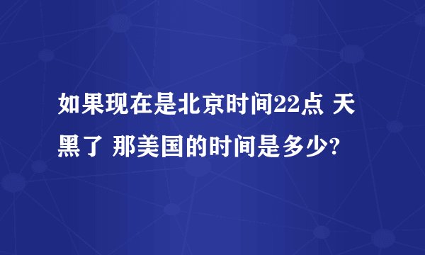 如果现在是北京时间22点 天黑了 那美国的时间是多少?