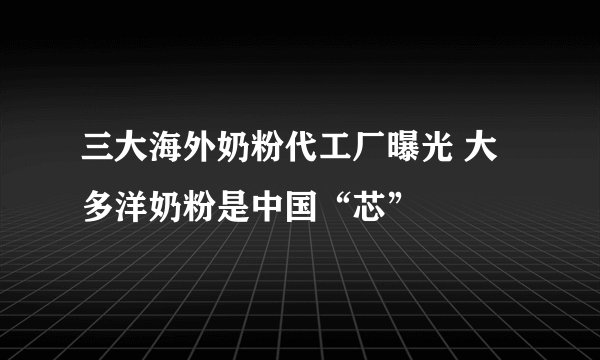 三大海外奶粉代工厂曝光 大多洋奶粉是中国“芯”