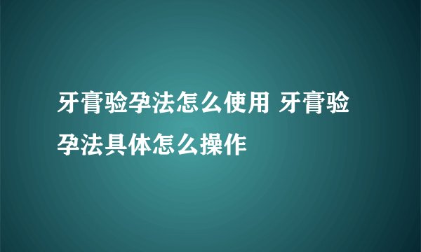 牙膏验孕法怎么使用 牙膏验孕法具体怎么操作
