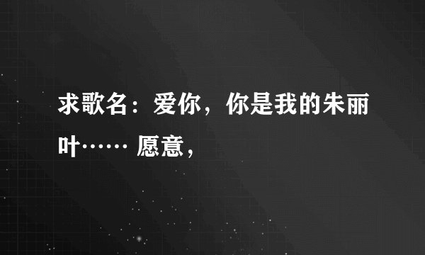 求歌名:爱你,你是我的朱丽叶…… 愿意,