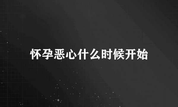 怀孕恶心什么时候开始