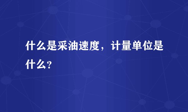 什么是采油速度，计量单位是什么？