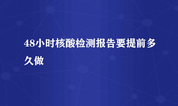 48小时核酸检测报告要提前多久做