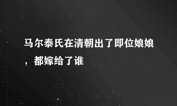 马尔泰氏在清朝出了即位娘娘，都嫁给了谁
