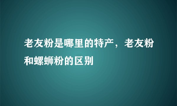 老友粉是哪里的特产，老友粉和螺蛳粉的区别