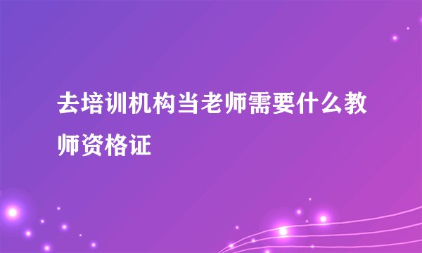 去培训机构当老师需要什么教师资格证