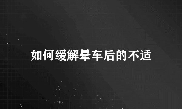如何缓解晕车后的不适