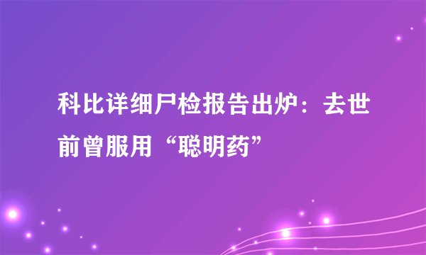 科比详细尸检报告出炉：去世前曾服用“聪明药”