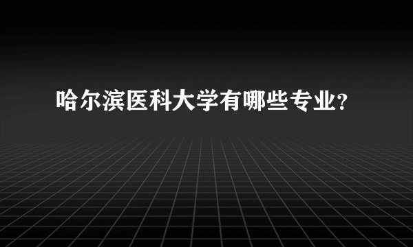 哈尔滨医科大学有哪些专业？