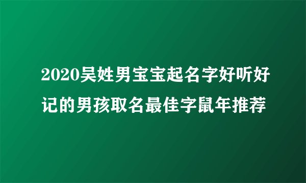 2020吴姓男宝宝起名字好听好记的男孩取名最佳字鼠年推荐