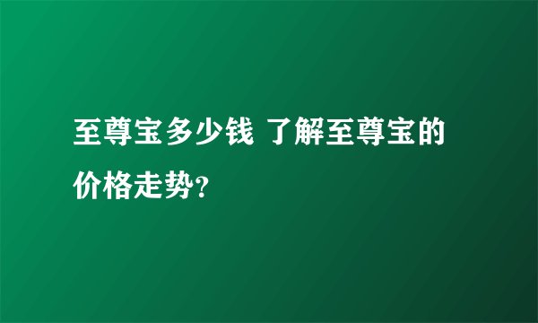 至尊宝多少钱 了解至尊宝的价格走势?