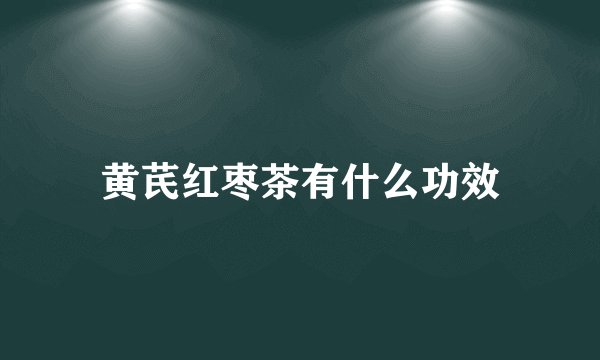 黄芪红枣茶有什么功效