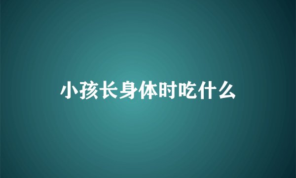 小孩长身体时吃什么