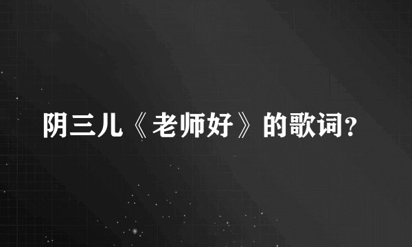 阴三儿《老师好》的歌词？