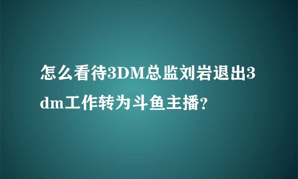 怎么看待3DM总监刘岩退出3dm工作转为斗鱼主播？