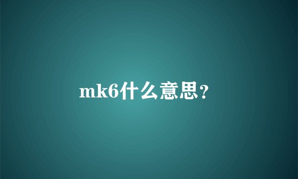 mk6什么意思？