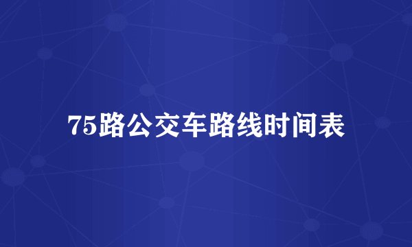 75路公交车路线时间表