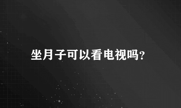 坐月子可以看电视吗？