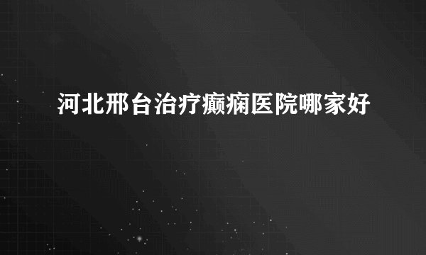 河北邢台治疗癫痫医院哪家好
