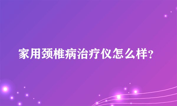 家用颈椎病治疗仪怎么样？