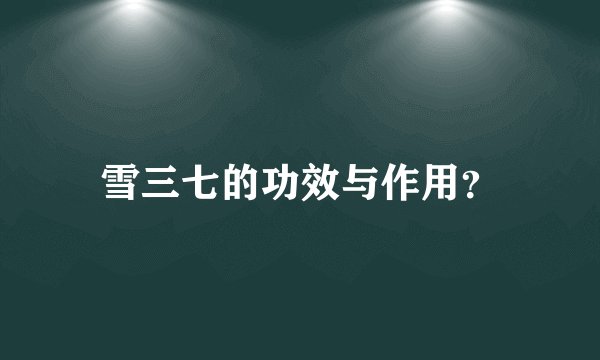 雪三七的功效与作用？