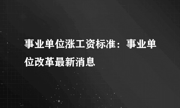 事业单位涨工资标准：事业单位改革最新消息
