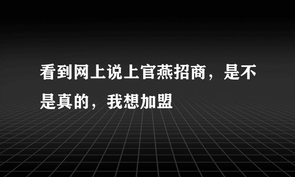看到网上说上官燕招商，是不是真的，我想加盟