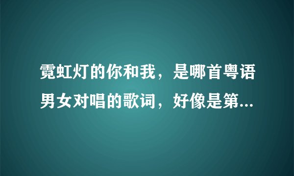 霓虹灯的你和我，是哪首粤语男女对唱的歌词，好像是第一句。谢谢知道的告诉我一声？