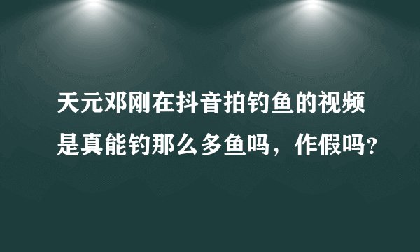 天元邓刚在抖音拍钓鱼的视频是真能钓那么多鱼吗，作假吗？