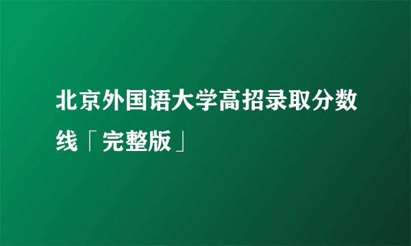 北京外国语大学高招录取分数线「完整版」