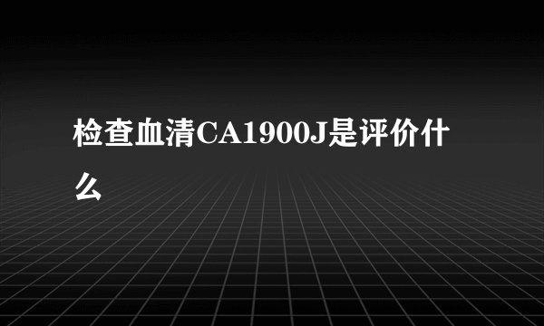 检查血清CA1900J是评价什么