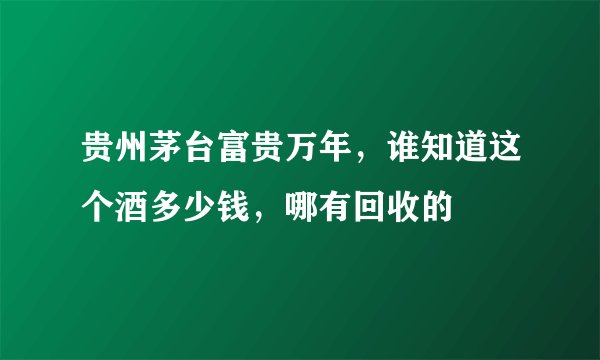 贵州茅台富贵万年，谁知道这个酒多少钱，哪有回收的