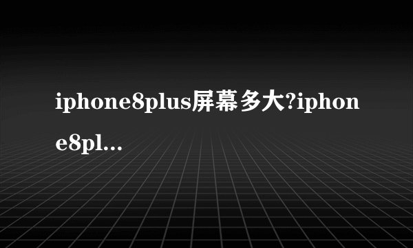 iphone8plus屏幕多大?iphone8plus分辨率是多少