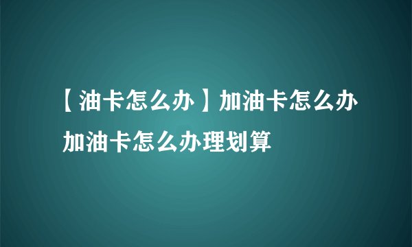 【油卡怎么办】加油卡怎么办 加油卡怎么办理划算