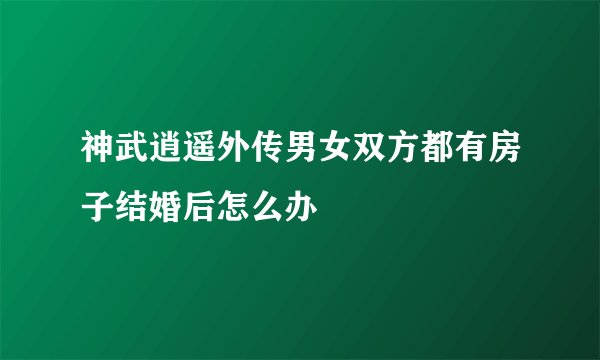 神武逍遥外传男女双方都有房子结婚后怎么办