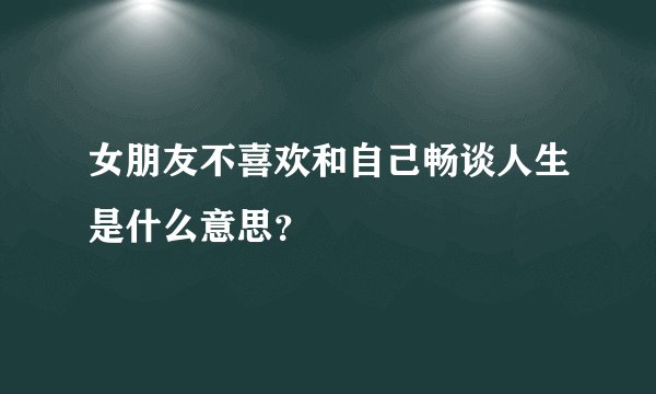 女朋友不喜欢和自己畅谈人生是什么意思？
