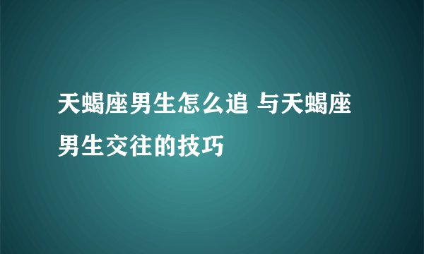 天蝎座男生怎么追 与天蝎座男生交往的技巧