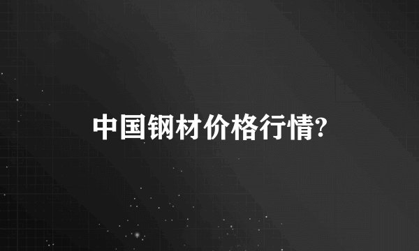 中国钢材价格行情?