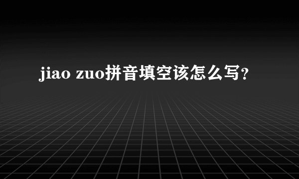 jiao zuo拼音填空该怎么写？