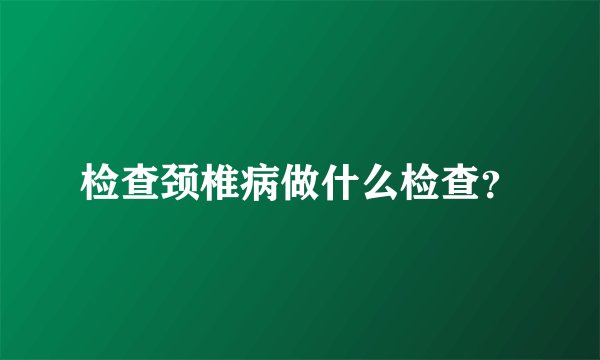 检查颈椎病做什么检查？