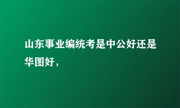 山东事业编统考是中公好还是华图好,