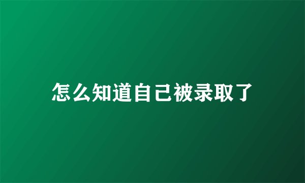 怎么知道自己被录取了