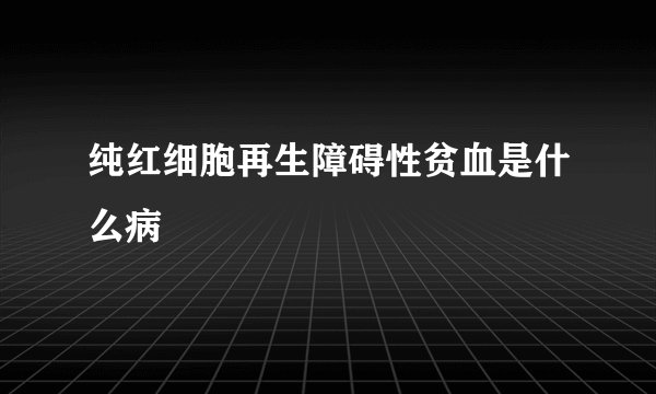 纯红细胞再生障碍性贫血是什么病