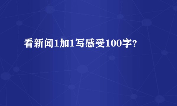 看新闻1加1写感受100字?