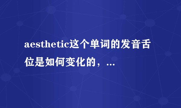 aesthetic这个单词的发音舌位是如何变化的，读es应该是抵上齿龈，th是伸出牙齿。但是连起来是怎么的？