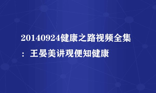 20140924健康之路视频全集:王晏美讲观便知健康